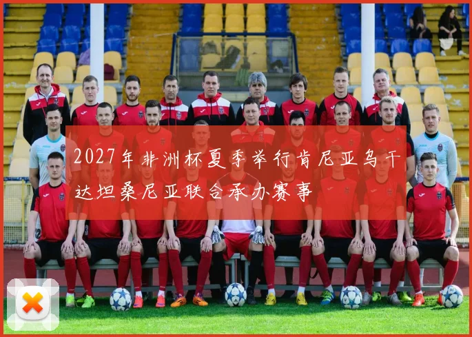 2027年非洲杯夏季举行肯尼亚乌干达坦桑尼亚联合承办赛事